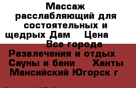 Массаж расслабляющий для состоятельных и щедрых Дам. › Цена ­ 1 100 - Все города Развлечения и отдых » Сауны и бани   . Ханты-Мансийский,Югорск г.